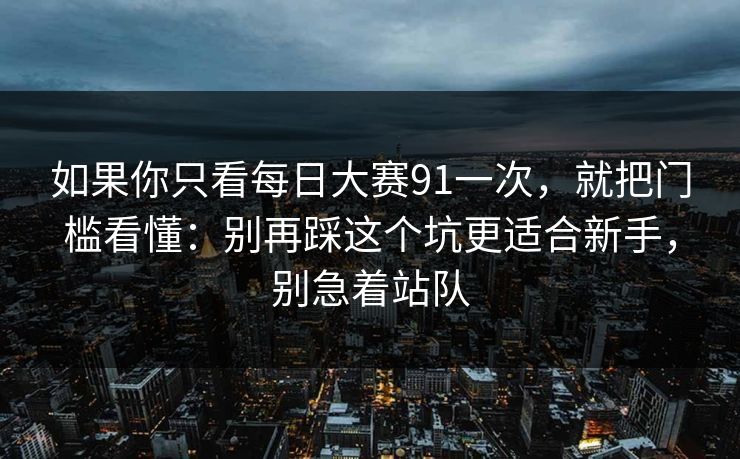 如果你只看每日大赛91一次,就把门槛看懂:别再踩这个坑更适合新手,别急着站队 如果你只看每日大赛91一次,就把门槛看懂:别再踩这个坑更适合新手,别急着站队