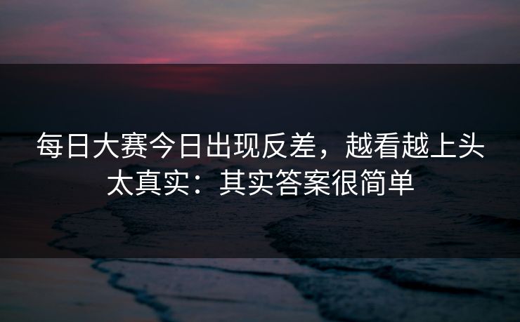 每日大赛今日出现反差，越看越上头太真实：其实答案很简单